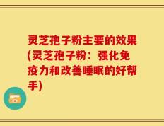 灵芝孢子粉主要的效果(灵芝孢子粉：强化免疫力和改善睡眠的好帮手)