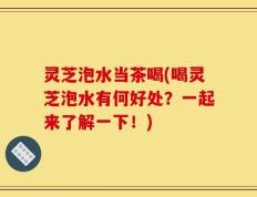 灵芝泡水当茶喝(喝灵芝泡水有何好处？一起来了解一下！)