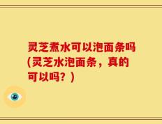 灵芝煮水可以泡面条吗(灵芝水泡面条，真的可以吗？)