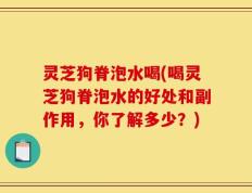 灵芝狗脊泡水喝(喝灵芝狗脊泡水的好处和副作用，你了解多少？)