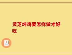 灵芝炖鸡要怎样做才好吃