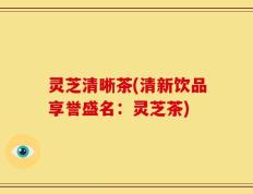 灵芝清晰茶(清新饮品享誉盛名：灵芝茶)
