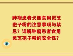 肿瘤患者长期食用灵芝孢子粉的注意事项与禁忌？详解肿瘤患者食用灵芝孢子粉的安全性？