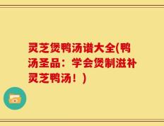灵芝煲鸭汤谱大全(鸭汤圣品：学会煲制滋补灵芝鸭汤！)