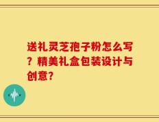 送礼灵芝孢子粉怎么写？精美礼盒包装设计与创意？