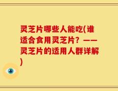 灵芝片哪些人能吃(谁适合食用灵芝片？——灵芝片的适用人群详解)