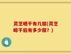 灵芝晒干有几层(灵芝晾干后有多少层？)