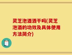 灵芝泡酒洒干吗(灵芝泡酒的功效及具体使用方法简介)