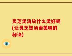 灵芝煲汤放什么煲好喝(让灵芝煲汤更美味的秘诀)