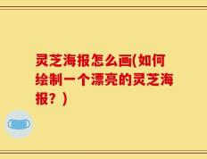 灵芝海报怎么画(如何绘制一个漂亮的灵芝海报？)