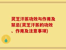 灵芝汗蒸功效与作用及禁忌(灵芝汗蒸的功效、作用及注意事项)