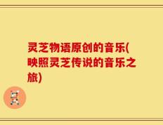 灵芝物语原创的音乐(映照灵芝传说的音乐之旅)