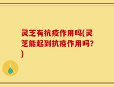 灵芝有抗疫作用吗(灵芝能起到抗疫作用吗？)