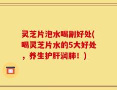灵芝片泡水喝副好处(喝灵芝片水的5大好处，养生护肝润肺！)
