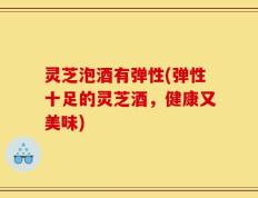 灵芝泡酒有弹性(弹性十足的灵芝酒，健康又美味)