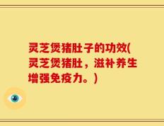 灵芝煲猪肚子的功效(灵芝煲猪肚，滋补养生增强免疫力。)