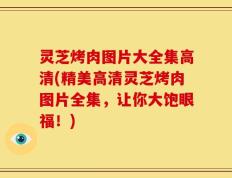 灵芝烤肉图片大全集高清(精美高清灵芝烤肉图片全集，让你大饱眼福！)