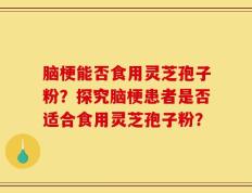 脑梗能否食用灵芝孢子粉？探究脑梗患者是否适合食用灵芝孢子粉？