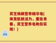 灵芝焕颜营养精华皂(焕发肌肤活力，重拾青春，灵芝营养皂助你实现！)
