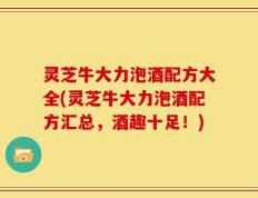 灵芝牛大力泡酒配方大全(灵芝牛大力泡酒配方汇总，酒趣十足！)