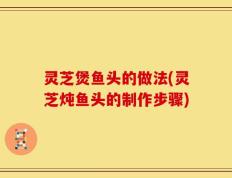 灵芝煲鱼头的做法(灵芝炖鱼头的制作步骤)