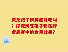 灵芝孢子粉脾虚能吃吗？探究灵芝孢子粉在脾虚患者中的食用效果？