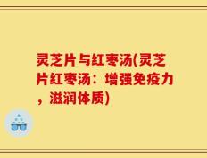 灵芝片与红枣汤(灵芝片红枣汤：增强免疫力，滋润体质)