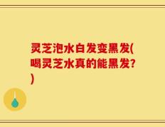灵芝泡水白发变黑发(喝灵芝水真的能黑发？)