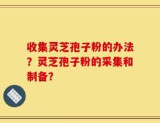 收集灵芝孢子粉的办法？灵芝孢子粉的采集和制备？