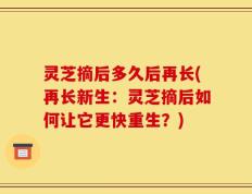 灵芝摘后多久后再长(再长新生：灵芝摘后如何让它更快重生？)