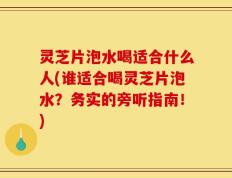 灵芝片泡水喝适合什么人(谁适合喝灵芝片泡水？务实的旁听指南！)