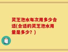 灵芝泡水每次用多少合适(合适的灵芝泡水用量是多少？)