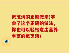 灵芝汤的正确做法(学会了这个正确的做法，你也可以轻松煮出营养丰富的灵芝汤)