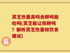 灵芝热量高吗会胖吗能吃吗(灵芝能让你胖吗？解析灵芝热量和饮食建议)