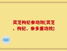 灵芝枸杞参功效(灵芝、枸杞、参多重功效)