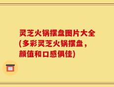 灵芝火锅摆盘图片大全(多彩灵芝火锅摆盘，颜值和口感俱佳)