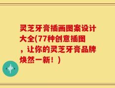灵芝牙膏插画图案设计大全(77种创意插图，让你的灵芝牙膏品牌焕然一新！)