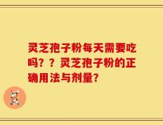 灵芝孢子粉每天需要吃吗？？灵芝孢子粉的正确用法与剂量？
