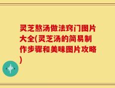 灵芝熬汤做法窍门图片大全(灵芝汤的简易制作步骤和美味图片攻略)