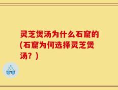 灵芝煲汤为什么石窟的(石窟为何选择灵芝煲汤？)