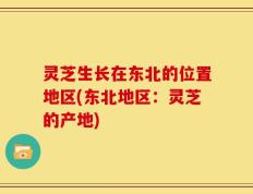 灵芝生长在东北的位置地区(东北地区：灵芝的产地)