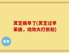灵芝摘早了(灵芝过早采摘，功效大打折扣)