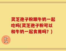 灵芝孢子粉跟牛奶一起吃吗(灵芝孢子粉可以和牛奶一起食用吗？)