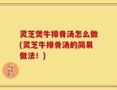 灵芝煲牛排骨汤怎么做(灵芝牛排骨汤的简易做法！)