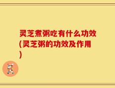 灵芝煮粥吃有什么功效(灵芝粥的功效及作用)