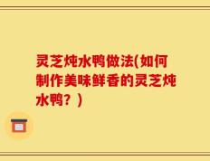 灵芝炖水鸭做法(如何制作美味鲜香的灵芝炖水鸭？)