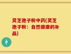灵芝孢子粉中药(灵芝孢子粉：自然健康的补品)
