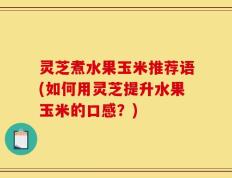 灵芝煮水果玉米推荐语(如何用灵芝提升水果玉米的口感？)