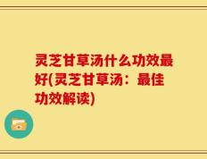 灵芝甘草汤什么功效最好(灵芝甘草汤：最佳功效解读)