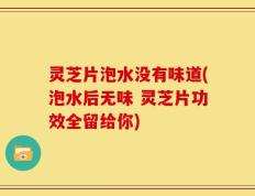 灵芝片泡水没有味道(泡水后无味 灵芝片功效全留给你)